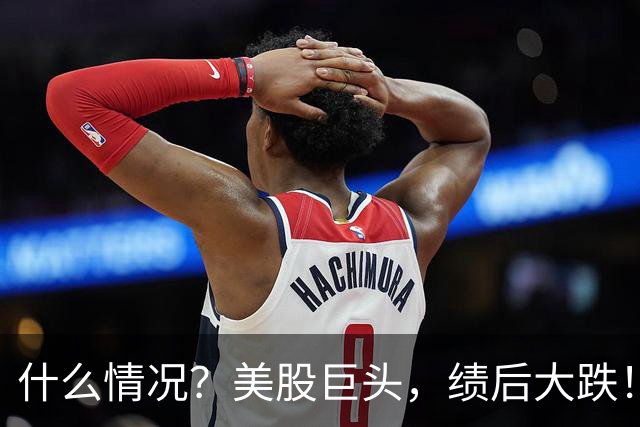 什么情况？美股巨头，绩后大跌！
