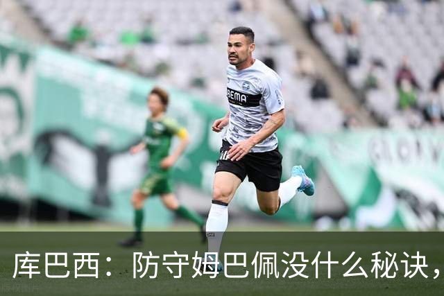 库巴西：防守姆巴佩没什么秘诀，90分钟都不能放松警惕