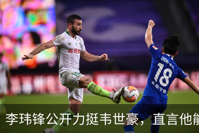 李玮锋公开力挺韦世豪，直言他能力没问题，未来控制好情绪就行