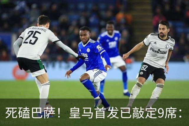 死磕巴萨！皇马首发已敲定9席：穆帅3套方案，仅剩2处悬念